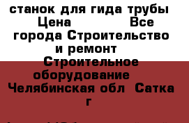 станок для гида трубы  › Цена ­ 30 000 - Все города Строительство и ремонт » Строительное оборудование   . Челябинская обл.,Сатка г.